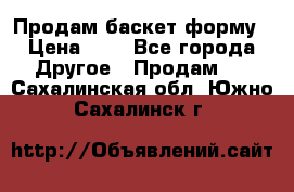 Продам баскет форму › Цена ­ 1 - Все города Другое » Продам   . Сахалинская обл.,Южно-Сахалинск г.